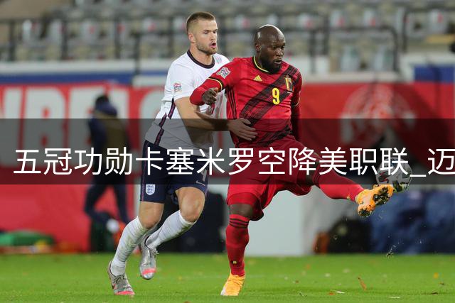 五冠功勋卡塞米罗空降美职联 迈阿密国际再添欧冠级中场核心