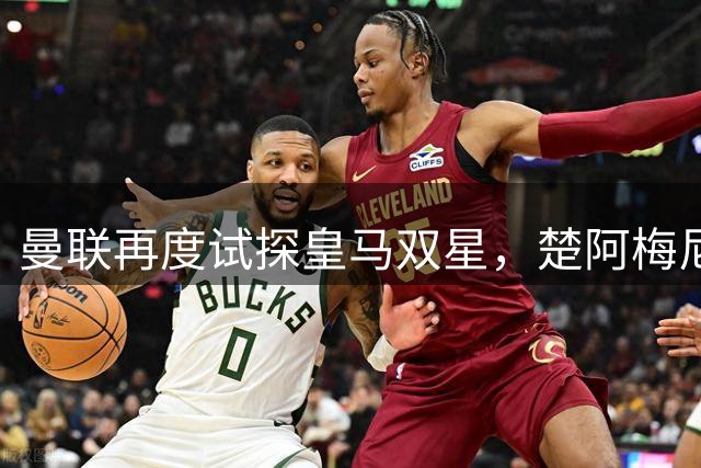 曼联再度试探皇马双星，楚阿梅尼续约卡马文加表态留队
