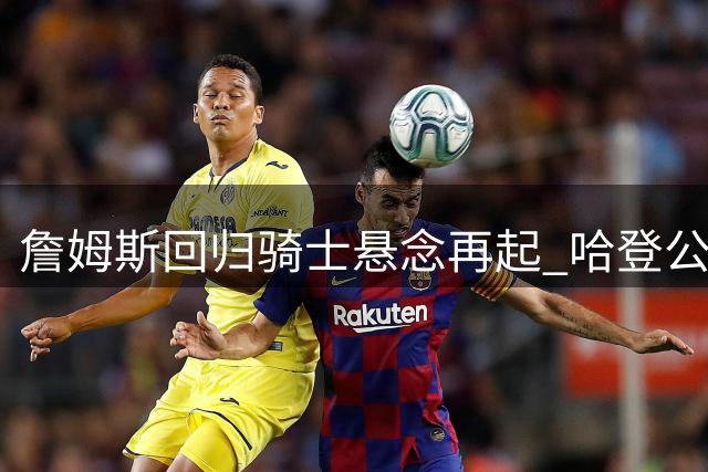 詹姆斯回归骑士悬念再起 哈登公开力挺引热议