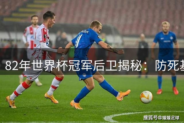 82年世界杯冠军后卫揭秘：防死基冈的秘诀 最忌惮巴萨新星亚马尔